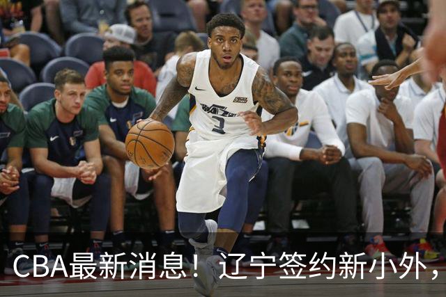 CBA最新消息！辽宁签约新小外，广东为黄明依提供续约合同，山东签约法耶年薪曝光
